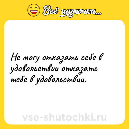Шутка: Не могу отказать себе в удовольствии отказать тебе в удовольствии.