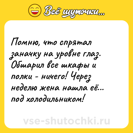 Шутка: Помню, что спрятал заначку на уровне глаз. Обшарил все шкафы и полки - ничего! Через неделю жена нашла её... под холодильником!
