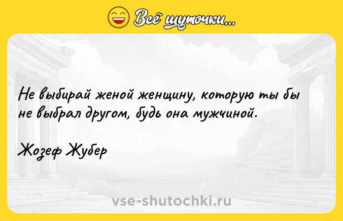 Цитата: Не выбирай женой женщину, которую ты бы не выбрал другом, будь она мужчиной.Жозеф Жубер