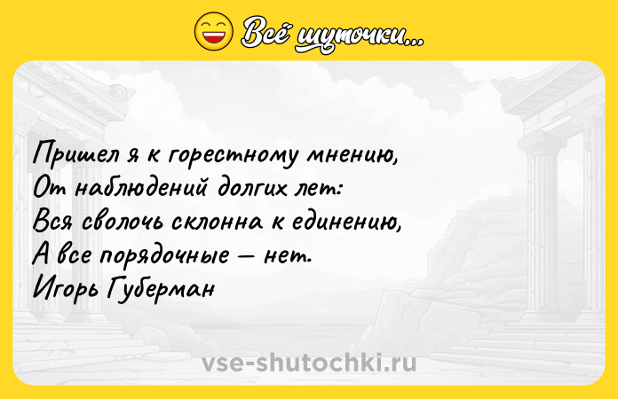 Цитата: Пришел я к горестному мнению, От наблюдений долгих лет: Вся сволочь склонна к единению, А все порядочные нет. Игорь Губерман