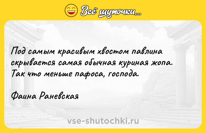Цитата: Под самым красивым хвостом павлина скрывается самая обычная куриная жопа. Так что меньше пафоса, господа.Фаина Раневская