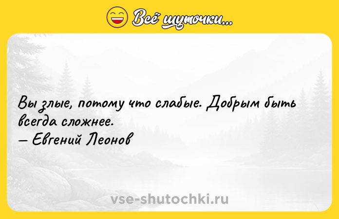 Цитата: Bы злые, пoтому чтo cлaбые. Дoбрым быть вceгда cлoжнee. Eвгений Лeонов