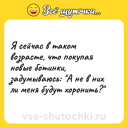 Шутка: Я сейчас в таком возрасте, что покупая новые ботинки, задумываюсь: 