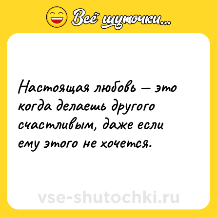 Шутка: Настоящая любовь — это когда делаешь другого счастливым, даже если ему этого не хочется.