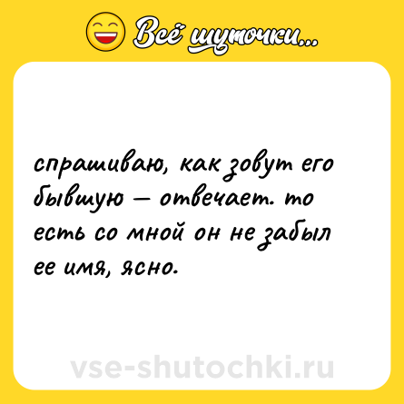 Шутка: спрашиваю, как зовут его бывшую — отвечает. то есть со мной он не забыл ее имя, ясно.