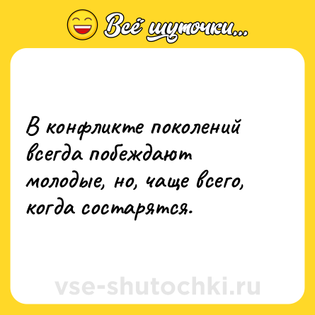 Шутка: В конфликте поколений всегда побеждают молодые, но, чаще всего, когда состарятся.
