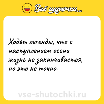 Шутка: Ходят легенды, что с наступлением осени жизнь не заканчивается, но это не точно.