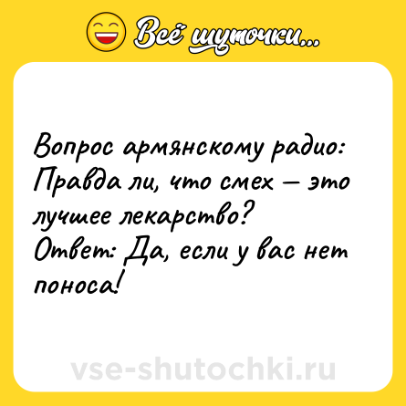 Шутка: Вопрос армянскому радио: Правда ли, что смех — это лучшее лекарство?<br>Ответ: Да, если у вас нет поноса!