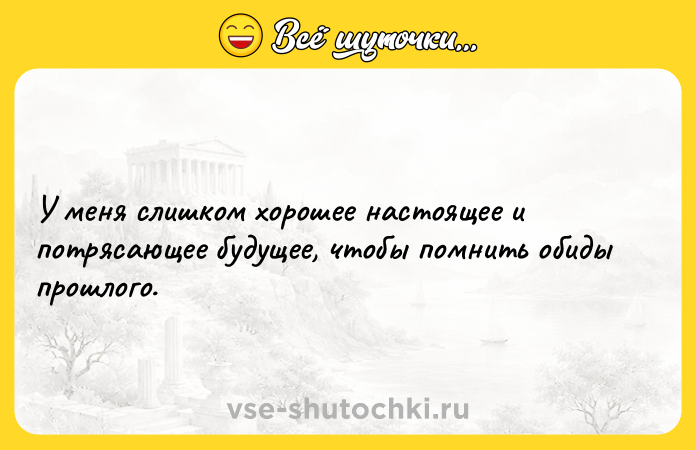 Цитата: У меня слишком хорошее настоящее и потрясающее будущее, чтобы помнить обиды прошлого.