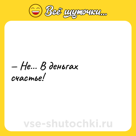 Шутка: — Не… В деньгах счастье!