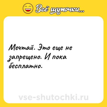 Шутка: Мечтай. Это еще не запрещено. И пока бесплатно.