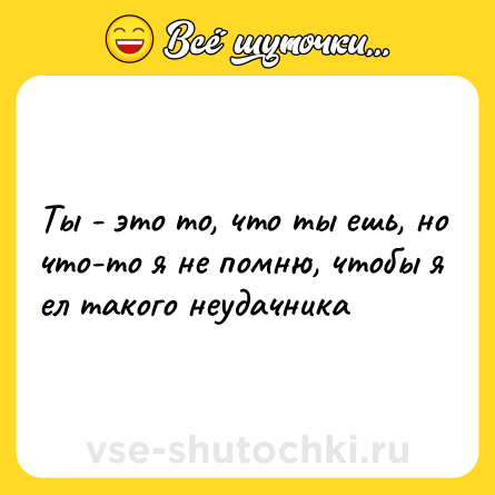 Шутка: Ты - это то, что ты ешь, но что-то я не помню, чтобы я ел такого неудачника