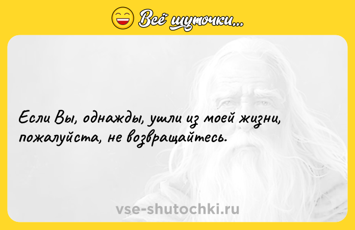 Цитата: Если Вы, однажды, ушли из моей жизни, пожалуйста, не возвращайтесь.