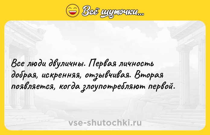 Цитата: Все люди двуличны. Первая личность добрая, искренняя, отзывчивая. Вторая появляется, когда злоупотребляют первой.