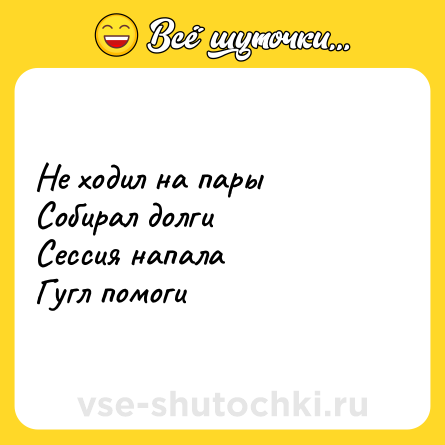 Шутка: Не ходил на пары<br>Собирал долги<br>Сессия напала<br>Гугл помоги
