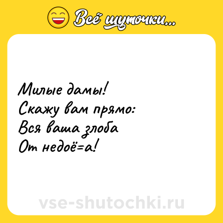 Шутка: Милые дамы!<br>Скажу вам прямо:<br>Вся ваша злоба<br>От недоё=а!