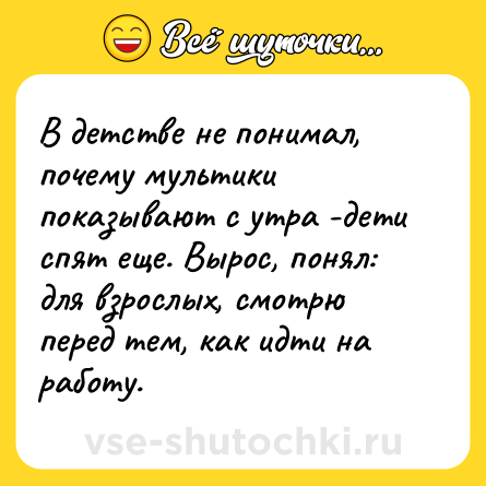 Шутка: В детстве не понимал, почему мультики показывают с утра -дети спят еще. Вырос, понял: для взрослых, смотрю перед тем, как идти на работу.