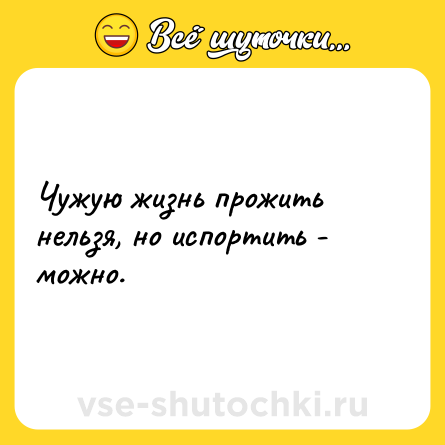 Шутка: Чужую жизнь прожить нельзя, но испортить - можно.