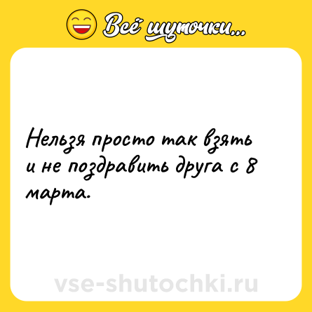 Шутка: Нельзя просто так взять и не поздравить друга с 8 марта.