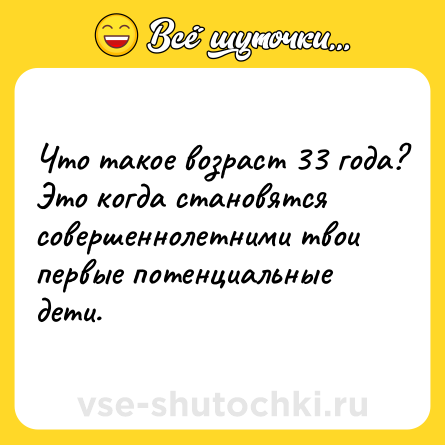 Шутка: Что такое возраст 33 года? Это когда становятся совершеннолетними твои первые потенциальные дети.