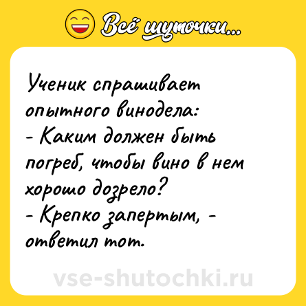 Шутка: Ученик спрашивает опытного винодела:<br>- Каким должен быть погреб, чтобы вино в нем хорошо дозрело?<br>- Крепко запертым, - ответил тот.