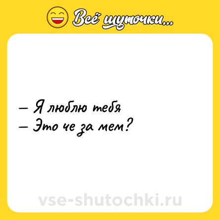 Шутка: — Я люблю тебя <br>— Это че за мем?