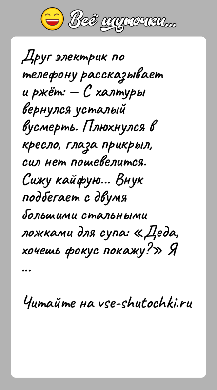 История: Друг электрик по телефону рассказывает и ржёт: С халтуры вернулся усталый вусмерть. Плюхнулся в кресло, глаза прикрыл, сил нет