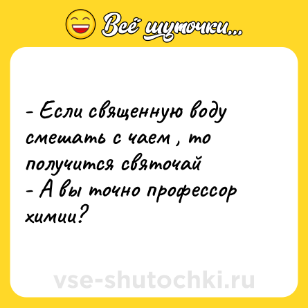 Шутка: - Если священную воду смешать с чаем , то получится святочай <br>- А вы точно профессор химии?