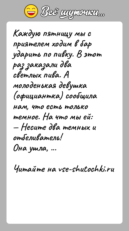 История: Каждую пятницу мы с приятелем ходим в бар ударить по пивку. В этот раз заказали два светлых пива. А молоденькая