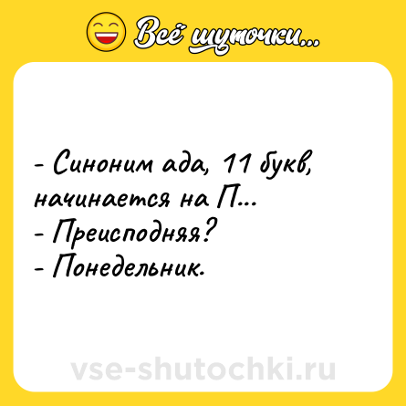 Шутка: - Синоним ада, 11 букв, начинается на П...<br>- Преисподняя?<br>- Понедельник.