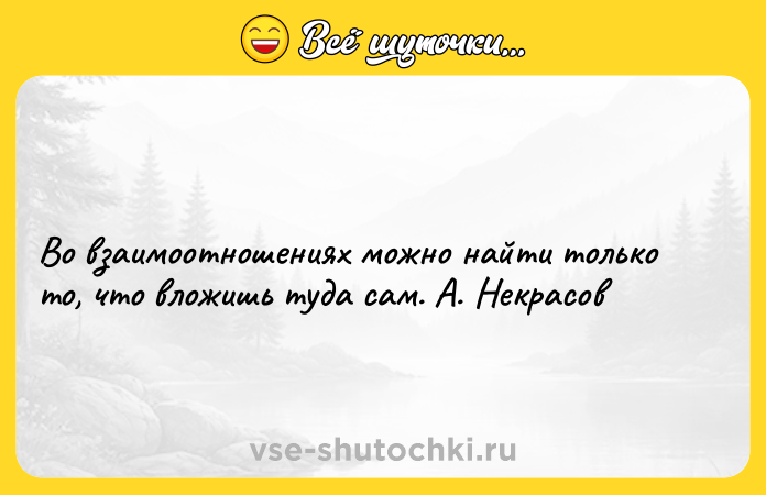 Цитата: Во взаимоотношениях можно найти только то, что вложишь туда сам. А. Некрасов