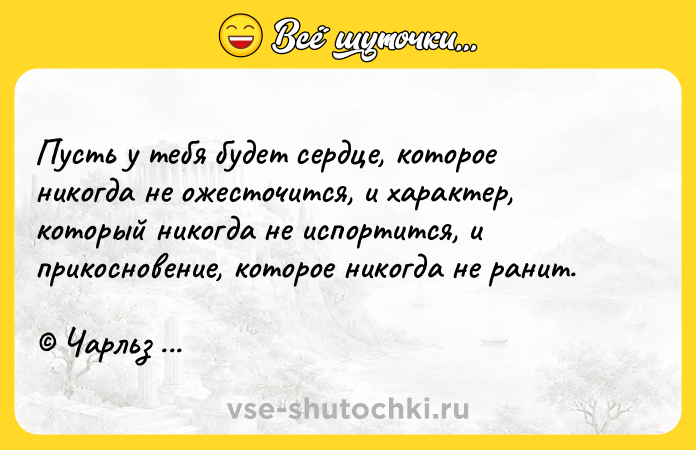 Цитата: Пусть у тебя будет сердце, которое никогда не ожесточится, и характер, который никогда не испортится, и прикосновение, которое никогда не ранит. Чарльз Диккенс