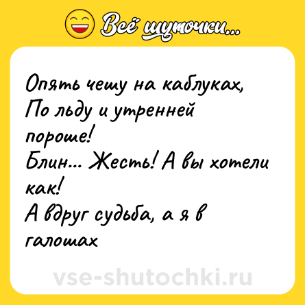 Шутка: Опять чешу на каблуках,По льду и утренней пороше!Блин... Жесть! А вы хотели как!А вдруг судьба, а я в галошах