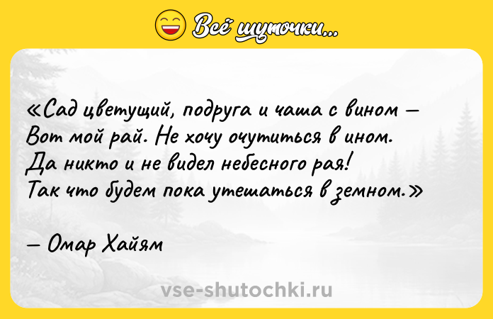 Цитата: Сад цветущий, подруга и чаша с вином Вот мой рай. Не хочу очутиться в ином.Да никто и не видел небесного рая!Так что будем пока утешаться в земном.Омар Хайям