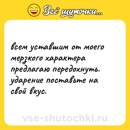 Шутка: всем уставшим от моего мерзкого характера предлагаю передохнуть. ударение поставьте на свой вкус.