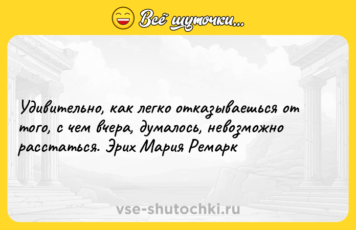 Цитата: Удивительно, как легко отказываешься от того, с чем вчера, думалось, невозможно расстаться. Эрих Мария Ремарк