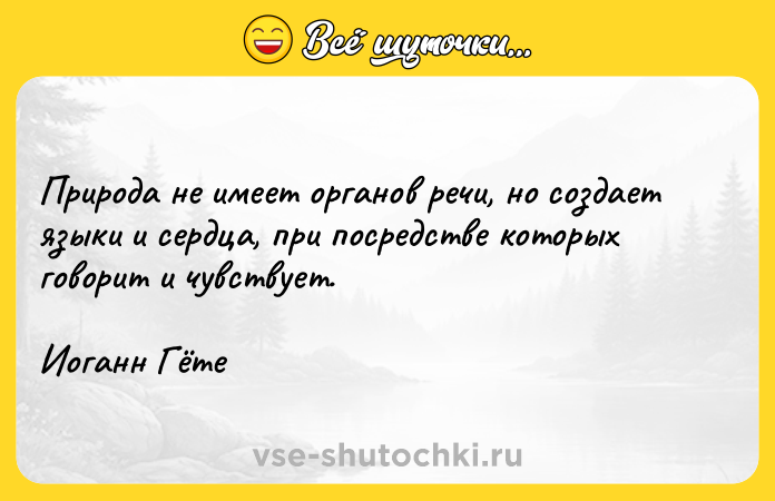 Цитата: Природа не имеет органов речи, но создает языки и сердца, при посредстве которых говорит и чувствует.Иоганн Гёте