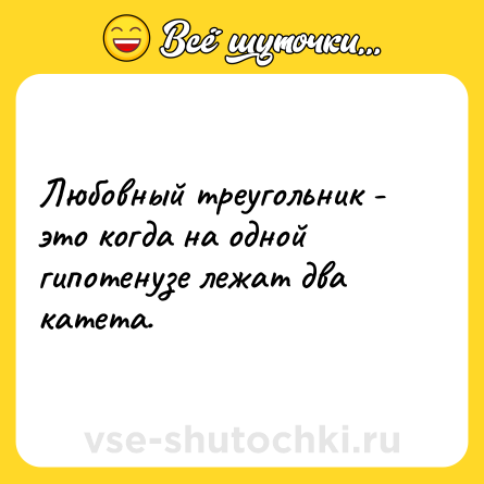 Шутка: Любовный треугольник - это когда на одной гипотенузе лежат два катета.