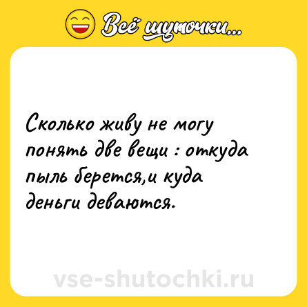 Шутка: Сколько живу не могу понять две вещи : откуда пыль берется,и куда деньги деваются.