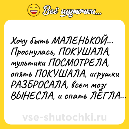 Шутка: Хочу быть МАЛЕНЬКОЙ... Проснулась, ПОКУШАЛА, мультики ПОСМОТРЕЛА, опять ПОКУШАЛА, игрушки РАЗБРОСАЛА, всем мозг ВЫНЕСЛА, и спать ЛЕГЛА...