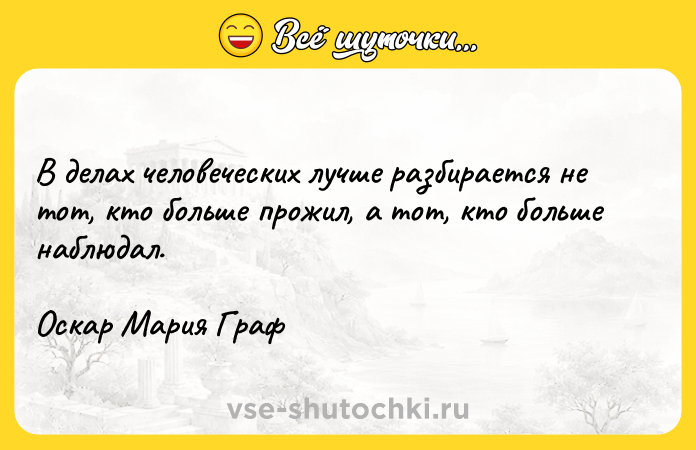 Цитата: В делах человеческих лучше разбирается не тот, кто больше прожил, а тот, кто больше наблюдал.Оскар Мария Граф