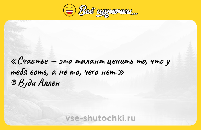 Цитата: Счастье это талант ценить то, что у тебя есть, а не то, чего нет. Вуди Аллен
