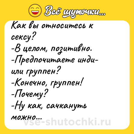 Шутка: Как вы относитесь к сексу?<br>-В целом, позитивно.<br>-Предпочитаете инди- или группен?<br>-Конечно, группен!<br>-Почему?<br>-Ну как, сачкануть можно...