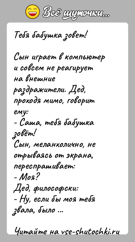 История: Тебя бабушка зовет!Сын играет в компьютер и совсем не реагирует на внешние раздражители. Дед, проходя мимо, говорит ему:- Саша, тебя