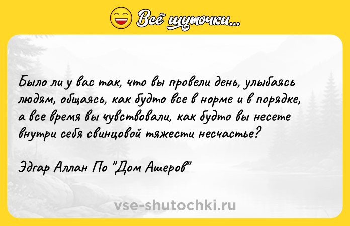 Цитата: Было ли у вас так, что вы провели день, улыбаясь людям, общаясь, как будто все в норме и в порядке, а все время вы чувствовали, как будто вы несете внутри себя свинцовой тяжести несчастье?Эдгар Аллан По Дом Ашеров