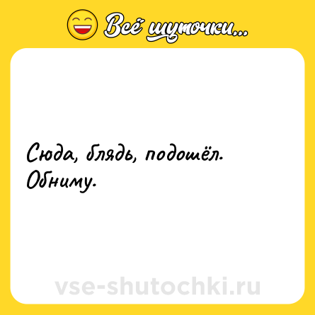 Шутка: Сюда, блядь, подошёл. Обниму.