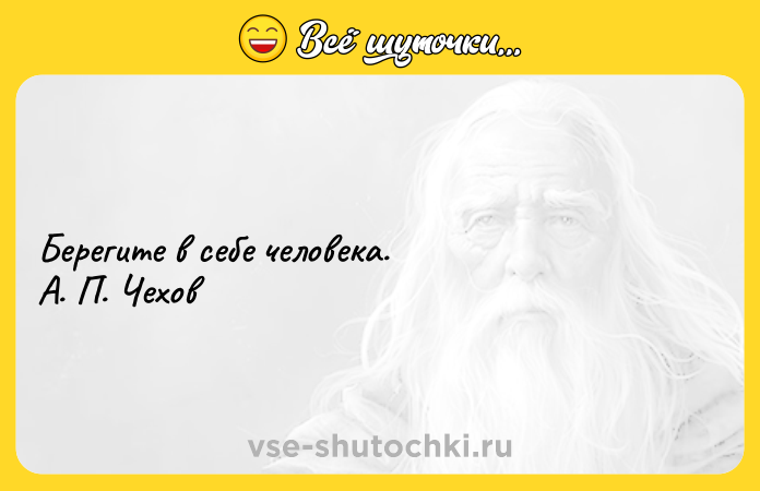 Цитата: Берегите в себе человека. А. П. Чехов