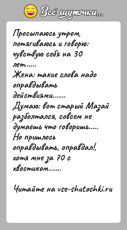 История: Просыпаюсь утром, потягиваюсь и говорю: чувствую себя на 30 лет......Жена: такие слова надо оправдывать действиями.......Думаю: вот старый Мазай разболтался, совсем