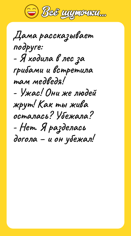 Шутка: Дама рассказывает подруге:- Я ходила в лес за грибами и встретила там медведя!- Ужас! Они же людей жрут! Как ты жива осталась? Убежала?- Нет. Я разделась догола и он убежал!