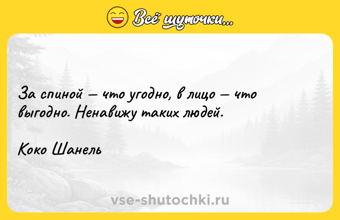 Цитата: За спиной что угодно, в лицо что выгодно. Ненавижу таких людей. Коко Шанель